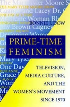 Prime-Time Feminism: Television, Media Culture, and the Women's Movement Since 1970 (Feminist Cultural Studies, the Media, and Political Culture)