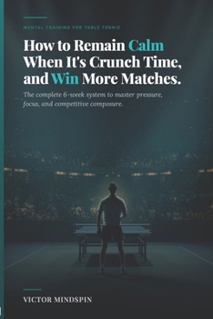 Paperback How to Remain Calm When It's Crunch Time, and Win More Matches: Mastering Mental Strength in Table Tennis Book