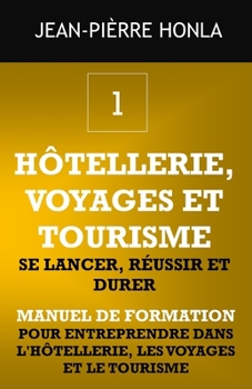 HÔTELLERIE, VOYAGES ET TOURISME - SE LANCER, RÉUSSIR ET DURER: Manuel de formation pour entreprendre dans l'hôtellerie, les voyages et le tourisme (Volume)