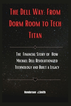 Paperback The Dell Way: From Dorm Room to Tech Titan: The Financial Story of How Michael Dell Revolutionized Technology and Built a Legacy Book