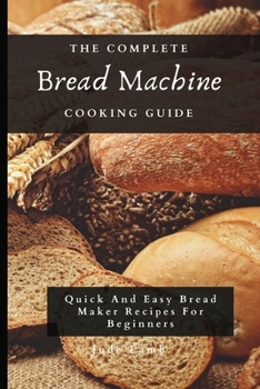 Paperback The Complete Bread Machine Cooking Guide: Quick And Easy Bread Maker Recipes For Beginners Book