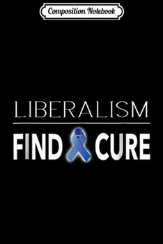 Composition Notebook: Funny Anti Liberal Gift Liberalism Find a Cure  Journal/Notebook Blank Lined Ruled 6x9 100 Pages