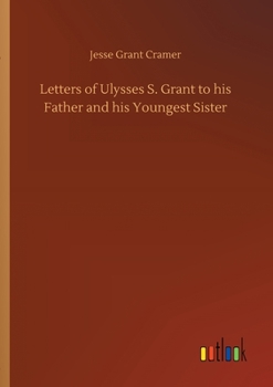 Letters of Ulysses S. Grant to His Father and His Youngest Sister,