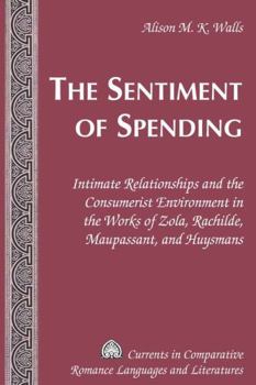 The Sentiment of Spending: Intimate Relationships and the Consumerist Environment in the Works of Zola, Rachilde, Maupassant, and Huysmans (Currents in Comparative Romance Languages and Literatures)