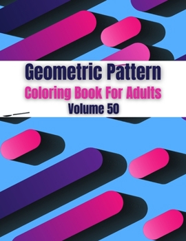 Geometric Pattern Coloring Book For Adults Volume 50: Adult Coloring Book Geometric Patterns. Geometric Patterns & Designs For Adults. Geometric Shape