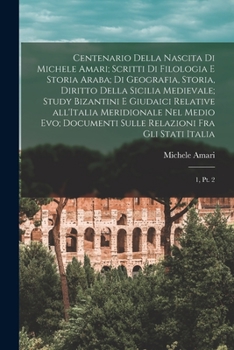Centenario della nascita di Michele Amari; scritti di filologia e storia araba; di geografia, storia, diritto della Sicilia medievale; study bizantini ... gli stati italia: 1, pt. 2