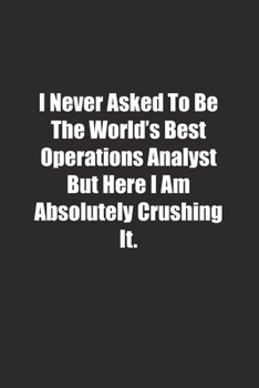 Paperback I Never Asked To Be The World's Best Operations Analyst But Here I Am Absolutely Crushing It.: Lined notebook Book