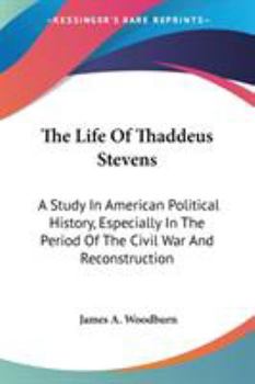 Paperback The Life Of Thaddeus Stevens: A Study In American Political History, Especially In The Period Of The Civil War And Reconstruction Book