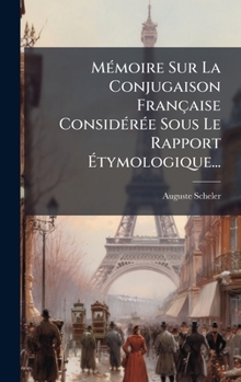 MÃ(c)moire Sur La Conjugaison Française ConsidÃ(c)rÃ(c)e Sous Le Rapport Ã tymologique... (French Edition)