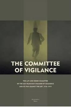 Paperback The Committee of Vigilance: The Law and Order Committee of the San Francisco Chamber of Commerce and Its War Against the Left, 1916 - 1919 Book