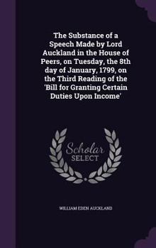 Hardcover The Substance of a Speech Made by Lord Auckland in the House of Peers, on Tuesday, the 8th day of January, 1799, on the Third Reading of the 'Bill for Book