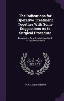 Hardcover The Indications for Operative Treatment Together With Some Suggestions As to Surgical Procedure: Designed to Be a Concise Handbook for Ready Reference Book