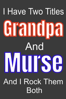 I Have Two Titles Grandpa And Murse and I Rock Them Both: Funny Quote Journal / Notebook - Humorous Gag For Nursing Student RN LPN CNA LVN APRN ... Mom Dad Gril Wife Girl Aunt Brother Sister
