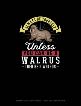 Always Be Yourself Unless You Can Be A Walrus Then Be A Walrus: Isometric Graph Paper Notebook  - 1/4 Inch Equilateral Triangle