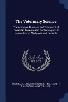 The Veterinary Science: The Anatomy, Diseases and Treatment of Domestic Animals Also Containing a Full Description of Medicines and Receipts
