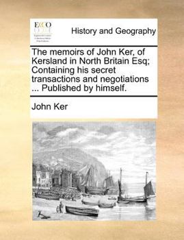 Paperback The Memoirs of John Ker, of Kersland in North Britain Esq; Containing His Secret Transactions and Negotiations ... Published by Himself. Book