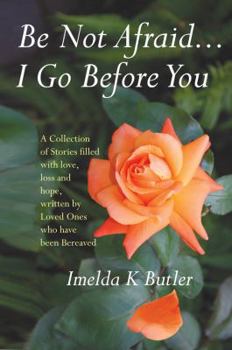 Paperback Be Not Afraid... I Go Before You: A Collection of Stories Filled with Love, Loss and Hope, Written by Loved Ones Who Have Been Bereaved Book