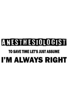 Paperback Anesthesiologist - To Save Time Let's Just Assume I'm Always Right: Great 6x9" Notebook, 120 Pages, Perfect for Note and Journal, Funny Gift for Anest Book