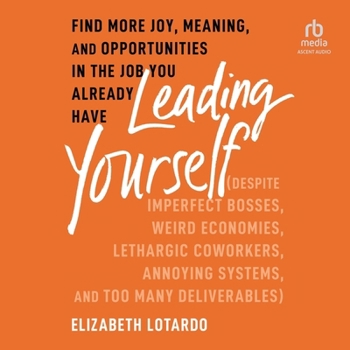 Leading Yourself: Find More Joy, Meaning, and Opportunities in the Job You Already Have (Despite Imperfect Bosses, Weird Economies, Leth
