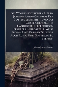 Des WohlehrwÃ1/4rdigen Herrn Johann Joseph GaÃ ners Der Gottesgelehrtheit Und Des Geistlichen Rechts Candidaten, Seeleifrigen Pfarrers In ... Und Gottselig Zu Sterben (German Edition)