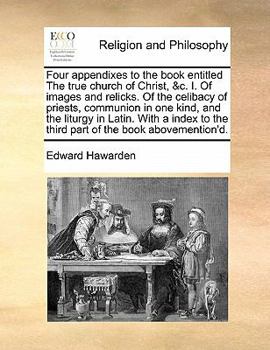 Paperback Four Appendixes to the Book Entitled the True Church of Christ, &C. I. of Images and Relicks. of the Celibacy of Priests, Communion in One Kind, and t Book