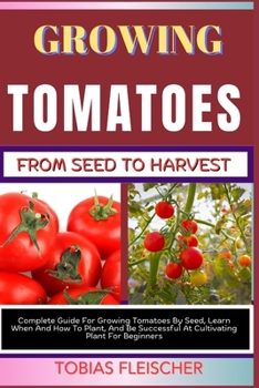 Paperback Growing Tomatoes from Seed to Harvest: Complete Guide For Growing Tomatoes By Seed, Learn When And How To Plant, And Be Successful At Cultivating Plan Book