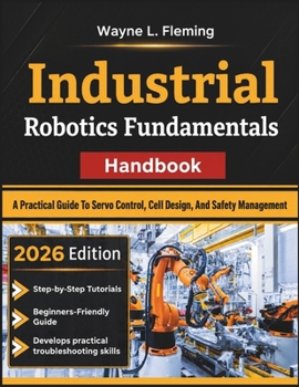 Paperback Industrial Robotics Fundamentals Handbook: A Practical Guide To Servo Control, Cell Design, And Safety Management Book