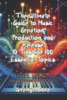 Paperback The Ultimate Guide to Music Creation, Production, and Release: 10 Tips for 100 Essential Topics Book
