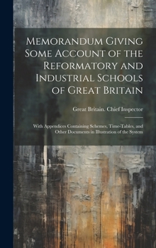 Memorandum Giving Some Account of the Reformatory and Industrial Schools of Great Britain: With Appendices Containing Schemes, Time-Tables, and Other Documents in Illustration of the System