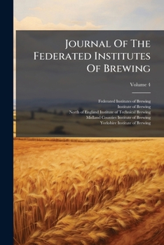 Journal Of The Federated Institutes Of Brewing, Volume 4...