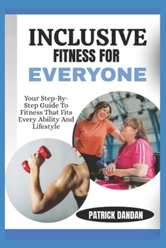 INCLUSIVE FITNESS FOR EVERYONE: Your Step-By-Step Guide To Fitness That Fits Every Ability And Lifestyle