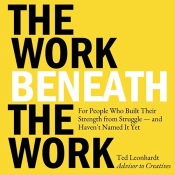 Work Beneath the Work : For People Who Built Their Strength from Struggle - and Haven't Named It