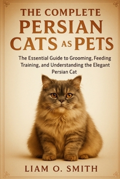 The Complete Persian Cats as Pets: The Essential Guide to Grooming, Feeding, Training, and Understanding the Elegant Persian Cat