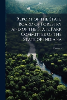 Report of the State Board of Forestry and of the State Park Committee of the State of Indiana, Volume 5