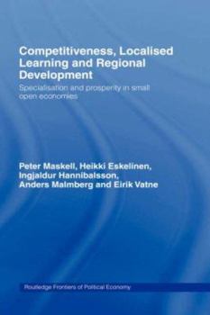 Competitiveness, Localised Learning and Regional Development: Specialization and Prosperity in Small Open Economies (Routledge Frontiers of Political Economy)