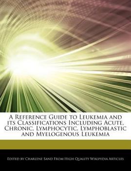 A Reference Guide to Leukemia and Its Classifications Including Acute, Chronic, Lymphocytic, Lymphoblastic and Myelogenous Leukemi