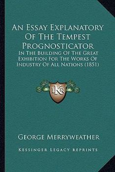 An Essay Explanatory Of The Tempest Prognosticator: In The Building Of The Great Exhibition For The Works Of Industry Of All Nations (1851)