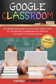 Paperback Google Classroom: The Definitive Guide for Teachers about How to Use Digital Classroom and Improve the Quality of your Lessons. 2020 Edi Book