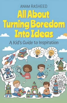 All About Turning Boredom Into Ideas: A Kid's Guide to Inspiration (Chapter Books for Kids)