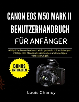 CANON EOS M50 MARK II BENUTZERHANDBUCH FÜR ANFÄNGER: Alltägliche Fotoaufnahmen leicht gemacht mit Anleitungen, intelligenten Standardeinstellungen und sofortigen Verbesserungen (German Edition)