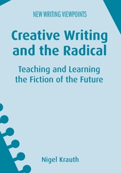 Hardcover Creative Writing and the Radical: Teaching and Learning the Fiction of the Future Book