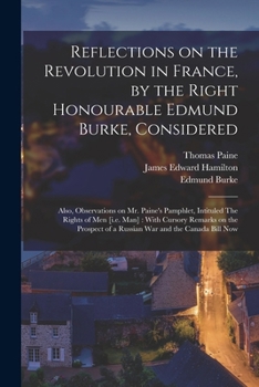 Reflections on the Revolution in France, by the Right Honourable Edmund Burke, Considered: Also, Observations on Mr. Paine's Pamphlet, Intituled The ... of a Russian war and the Canada Bill Now