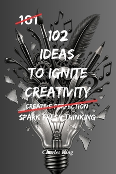 102 Ideas To Ignite Creativity: No Genius Required. Just Simple Ways To Spark Creativity (The 102 Series)