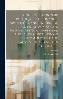 Hardcover Principes D'économie Politique Et De Finance, Appliqués, Dans L'intérêt De La Science, Aux Fausses Mesures Des Gouvernemens, Aux Fausses Spéculations [French] Book