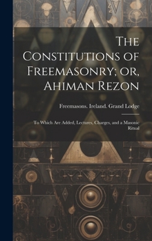 Hardcover The Constitutions of Freemasonry; or, Ahiman Rezon: To Which are Added, Lectures, Charges, and a Masonic Ritual Book