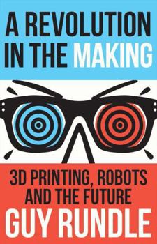 Paperback A Revolution in the Making: 3D Printing, Robots and the Future Book