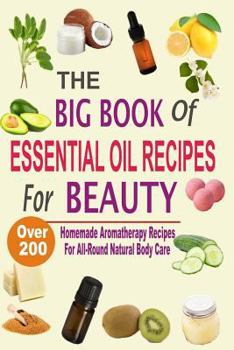 The Big Book of Essential Oil Recipes for Beauty: Over 200 Homemade Aromatherapy Essential Oil Recipes for All-Round Natural Body Care
