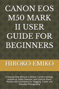 CANON EOS M50 MARK II USER GUIDE FOR BEGINNERS: A Step-by-Step Manual to Master Camera Settings, Autofocus, Video Features, and Capture Sharp Photos ... Vlogging, Travel, and Everyday Photography