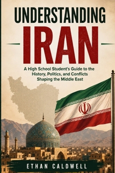Understanding Iran: A High School Student's Guide to the History, Politics, and Conflicts Shaping the Middle East