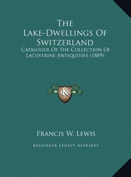 The Lake-Dwellings Of Switzerland: Catalogue Of The Collection Of Lacustrine Antiquities